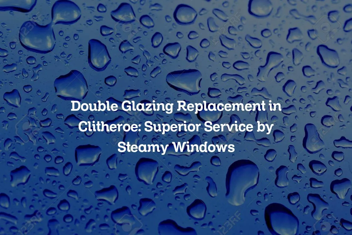 Double Glazing Replacement in Clitheroe: Superior Service by Steamy Windows