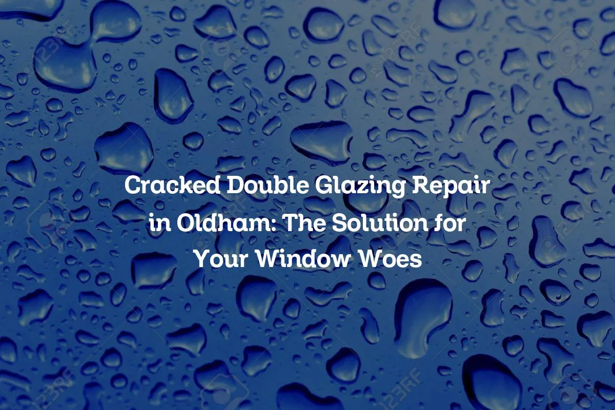 Cracked Double Glazing Repair in Oldham: The Solution for Your Window Woes