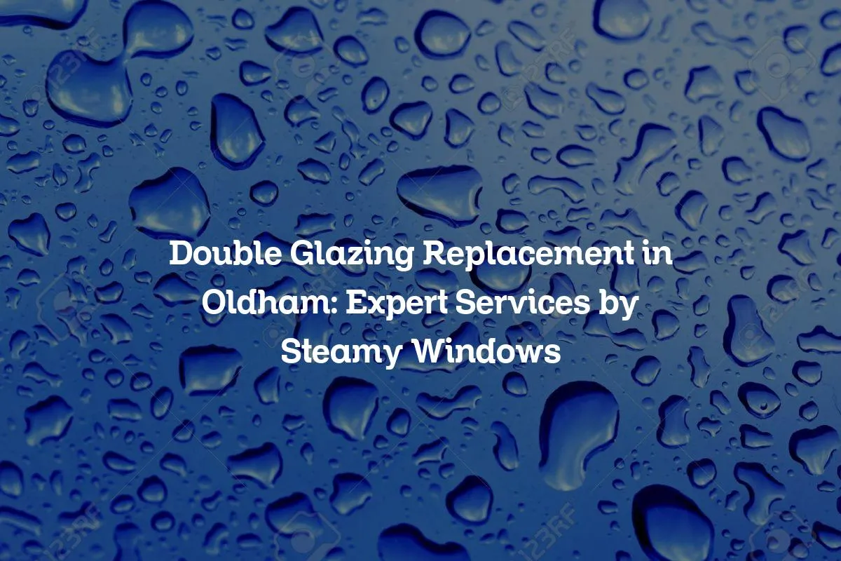 Double Glazing Replacement in Oldham: Expert Services by Steamy Windows