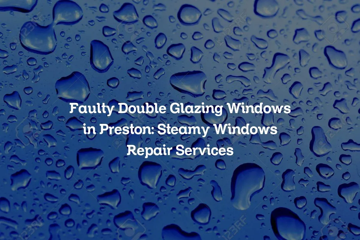 Faulty Double Glazing Windows in Preston: Steamy Windows Repair Services