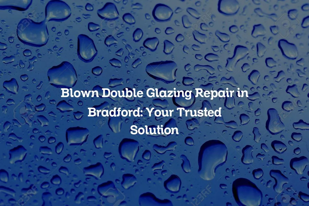 Blown Double Glazing Repair in Bradford: Your Trusted Solution
