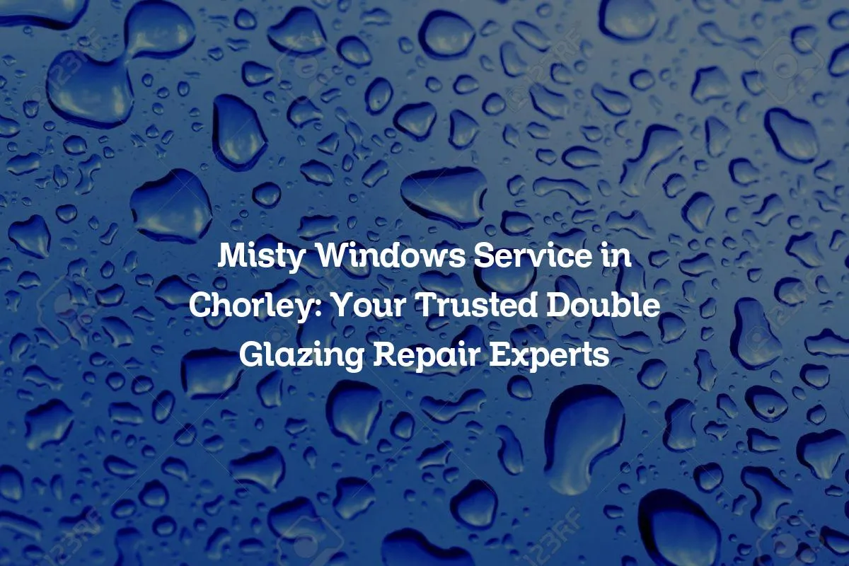 Misty Windows Service in Chorley: Your Trusted Double Glazing Repair Experts