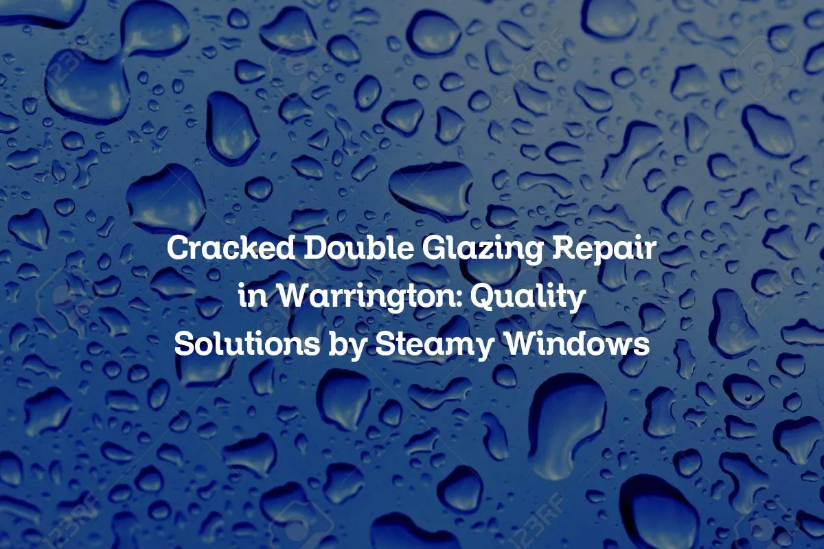 Cracked Double Glazing Repair in Warrington: Quality Solutions by Steamy Windows