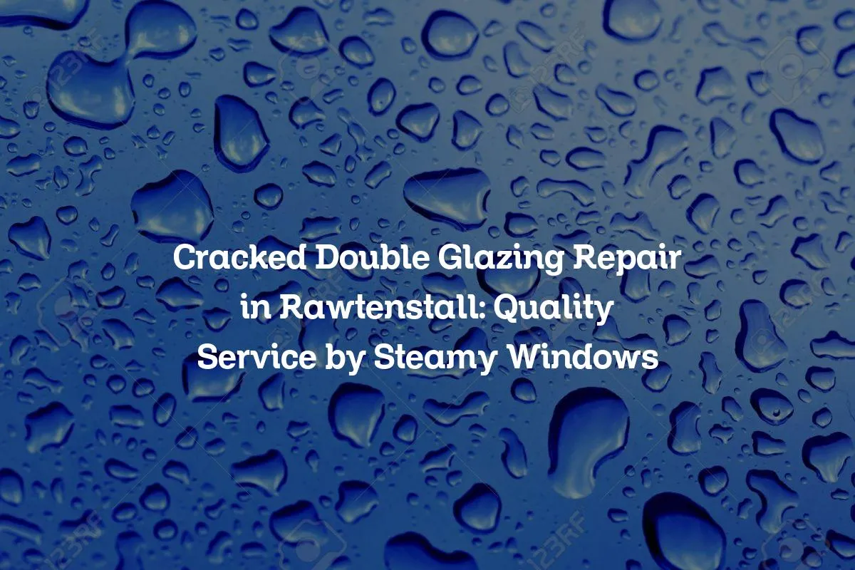 Cracked Double Glazing Repair in Rawtenstall: Quality Service by Steamy Windows
