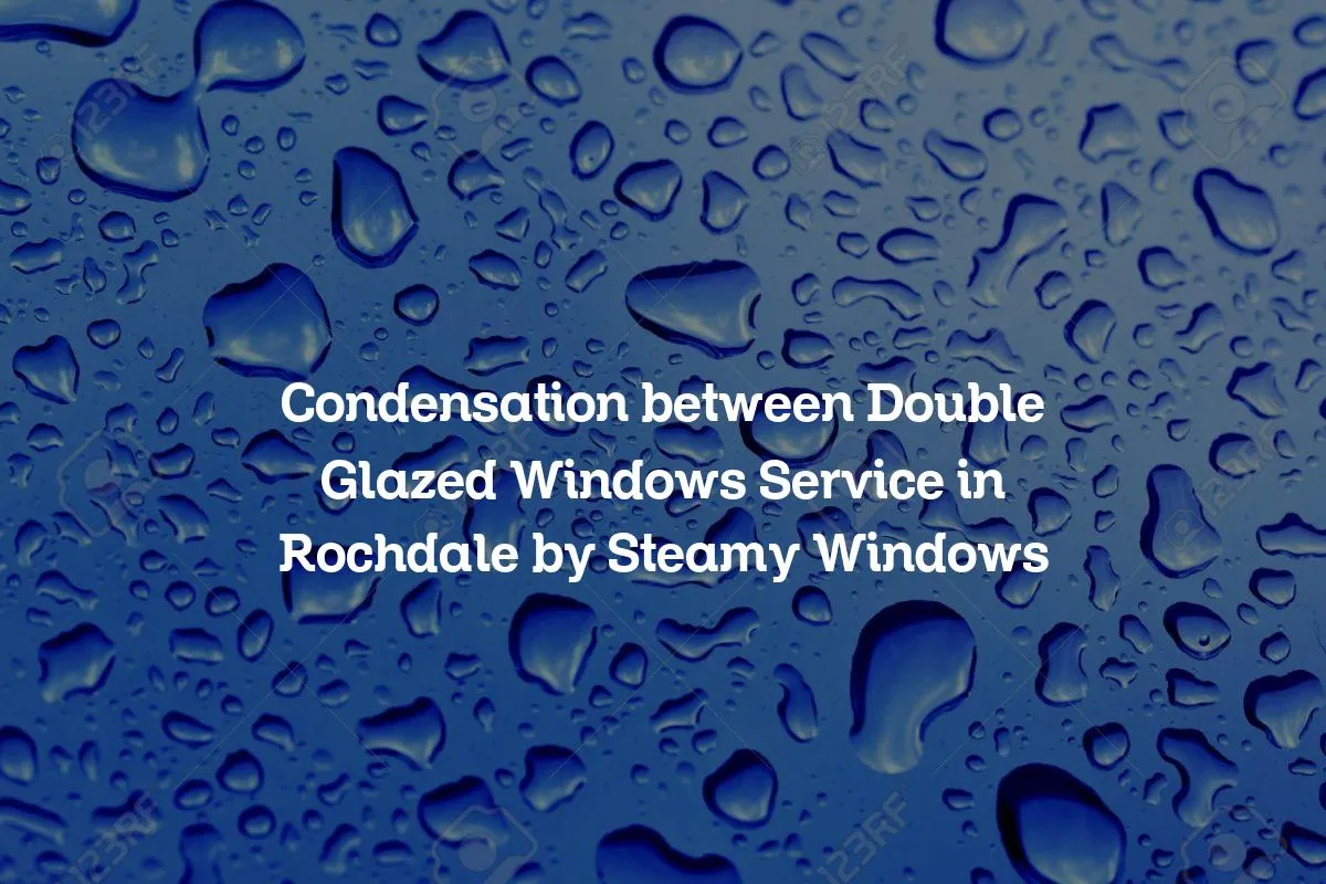 Condensation between Double Glazed Windows Service in Rochdale by Steamy Windows