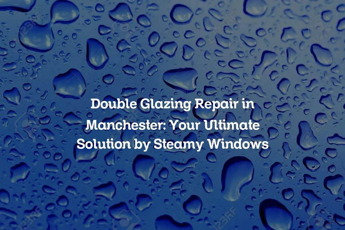 Double Glazing Repair in Manchester: Your Ultimate Solution by Steamy Windows