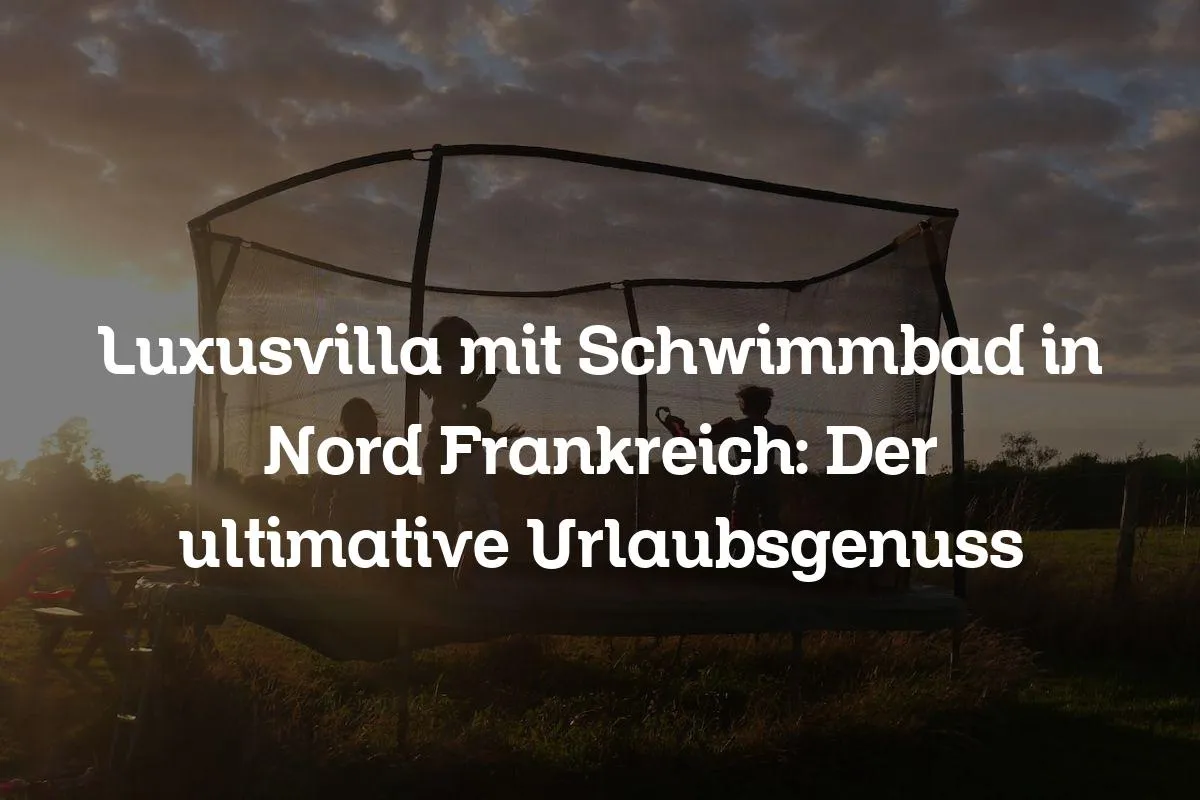 Luxusvilla mit Schwimmbad in Nord Frankreich: Der ultimative Urlaubsgenuss