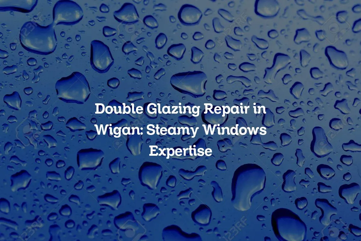 Double Glazing Repair in Wigan: Steamy Windows Expertise