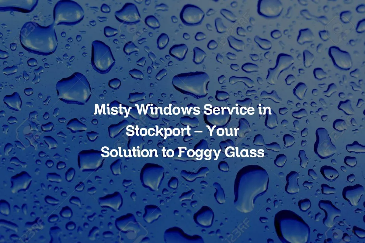 Misty Windows Service in Stockport - Your Solution to Foggy Glass