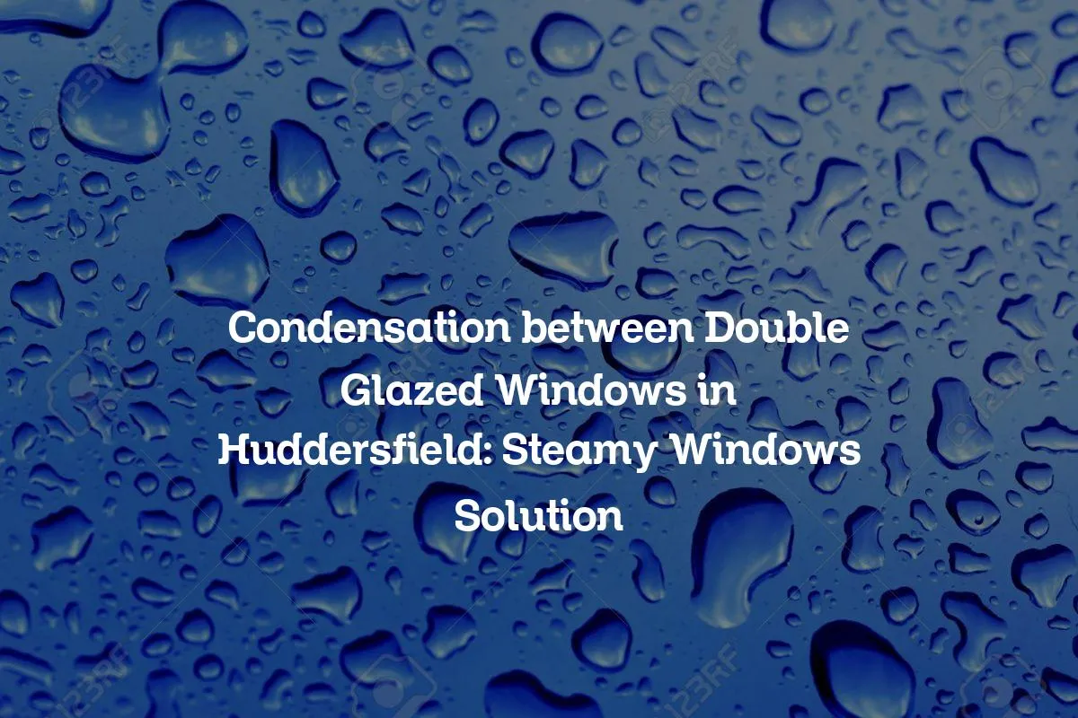 Condensation between Double Glazed Windows in Huddersfield: Steamy Windows Solution