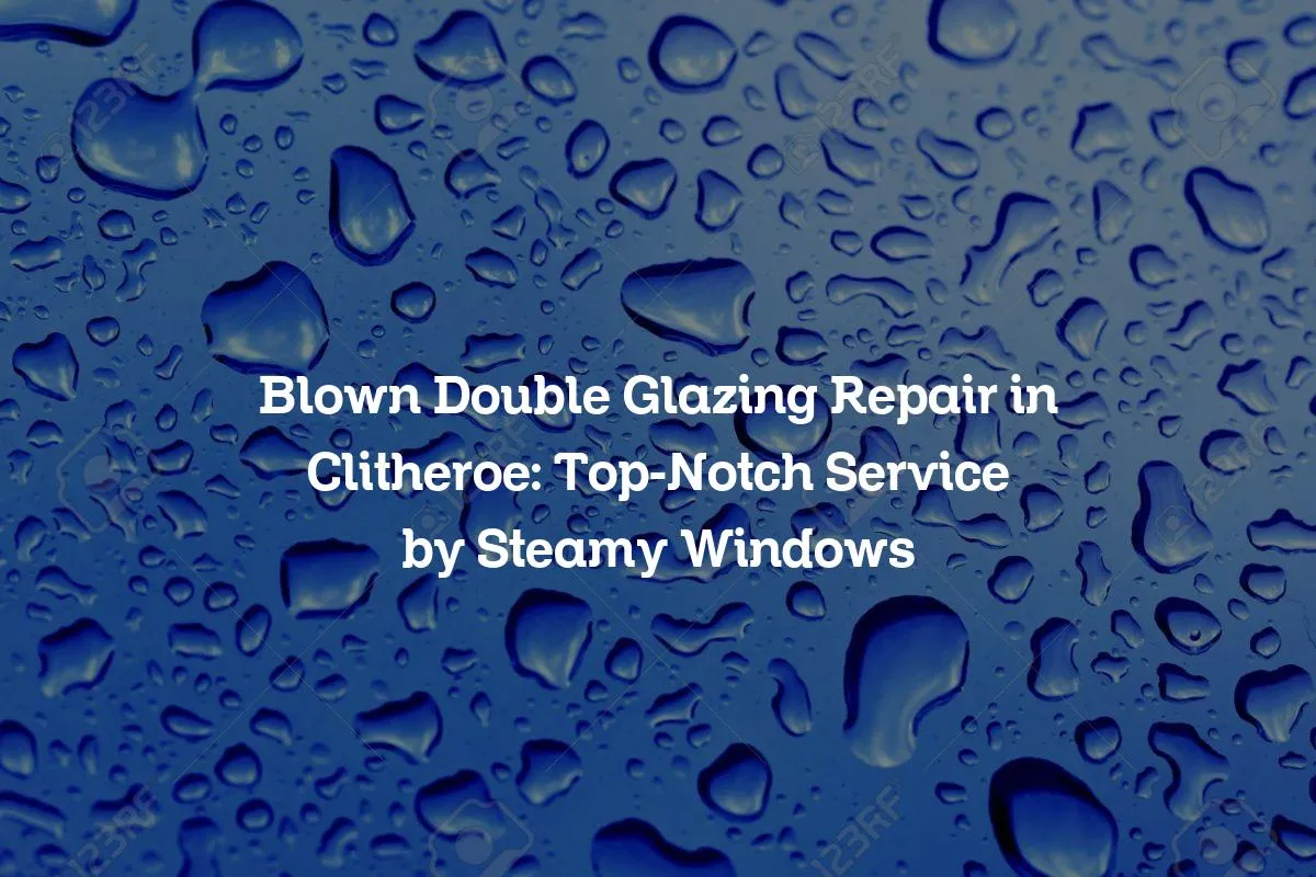 Blown Double Glazing Repair in Clitheroe: Top-Notch Service by Steamy Windows