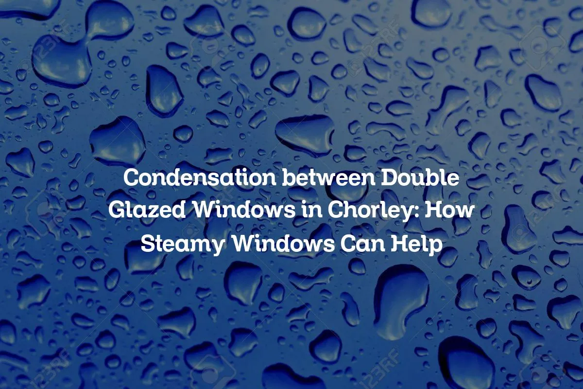 Condensation between Double Glazed Windows in Chorley: How Steamy Windows Can Help