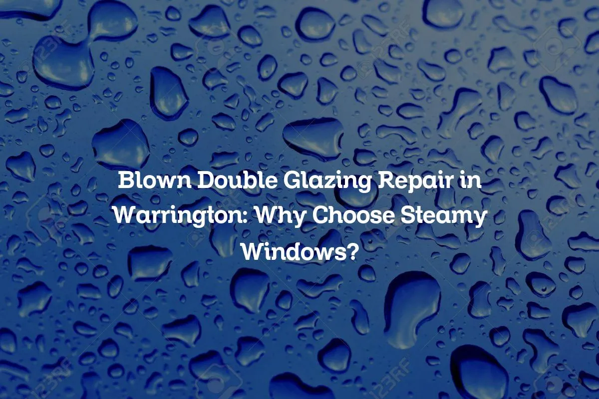 Blown Double Glazing Repair in Warrington: Why Choose Steamy Windows?