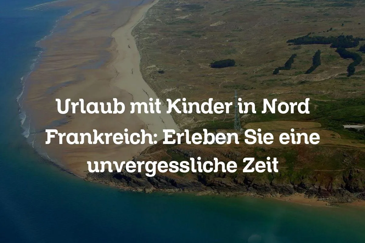 Urlaub mit Kinder in Nord Frankreich: Erleben Sie eine unvergessliche Zeit