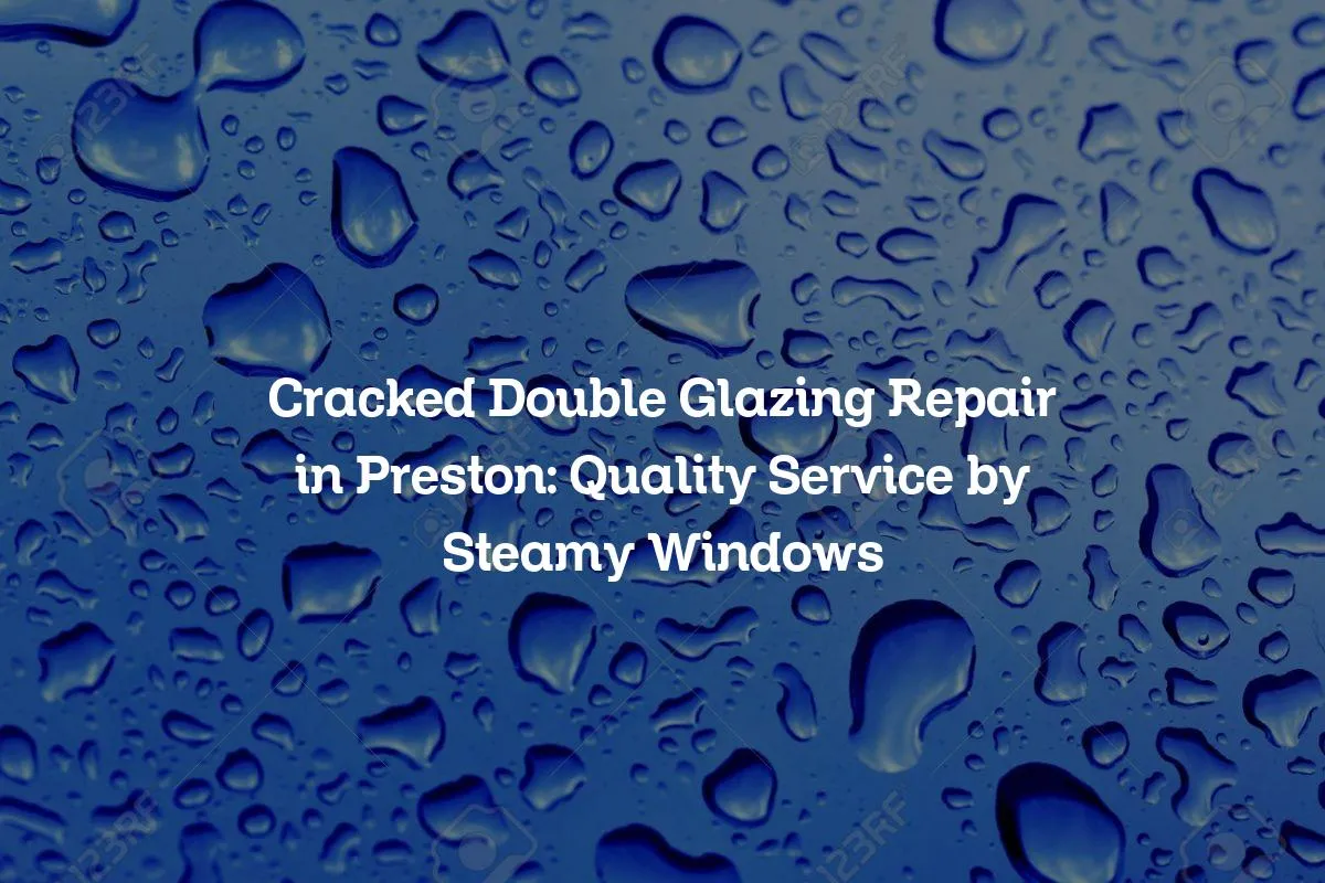 Cracked Double Glazing Repair in Preston: Quality Service by Steamy Windows