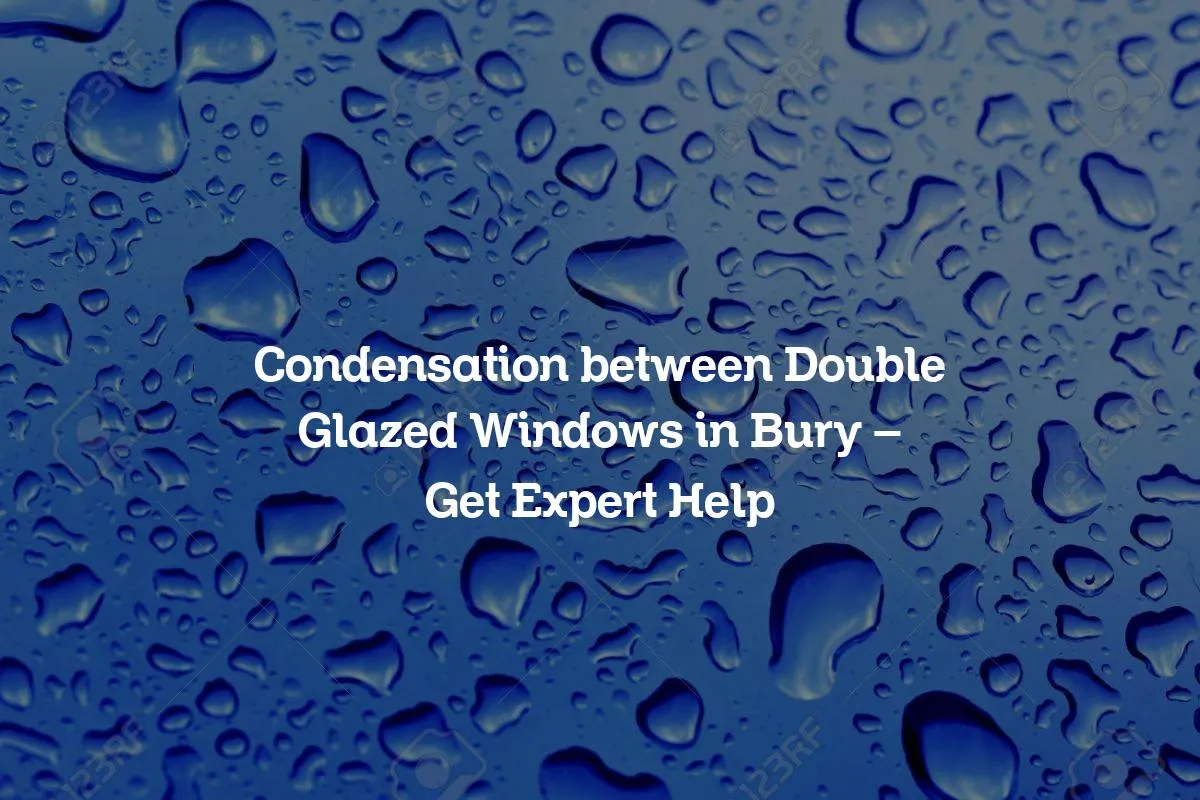 Condensation between Double Glazed Windows in Bury - Get Expert Help