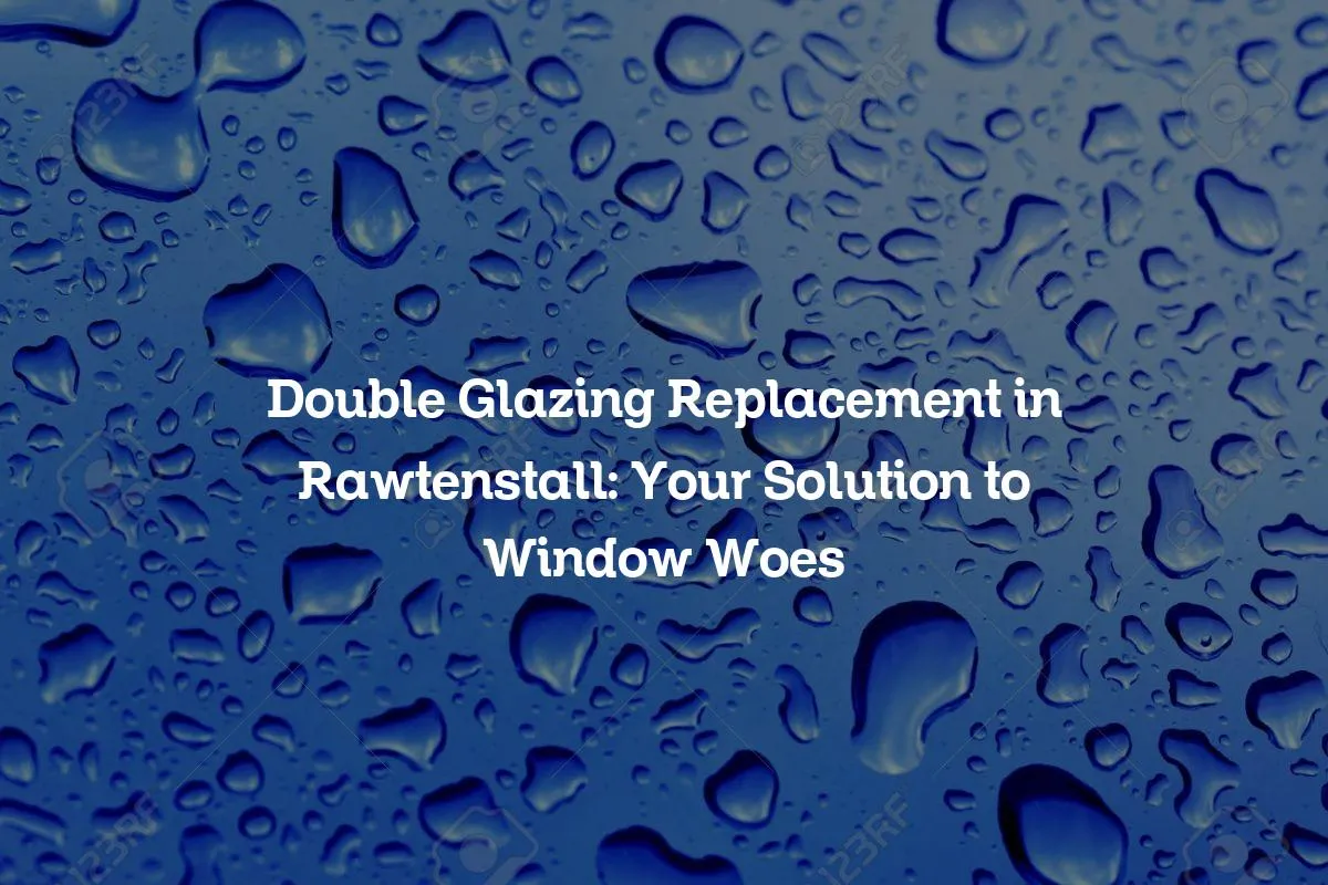 Double Glazing Replacement in Rawtenstall: Your Solution to Window Woes