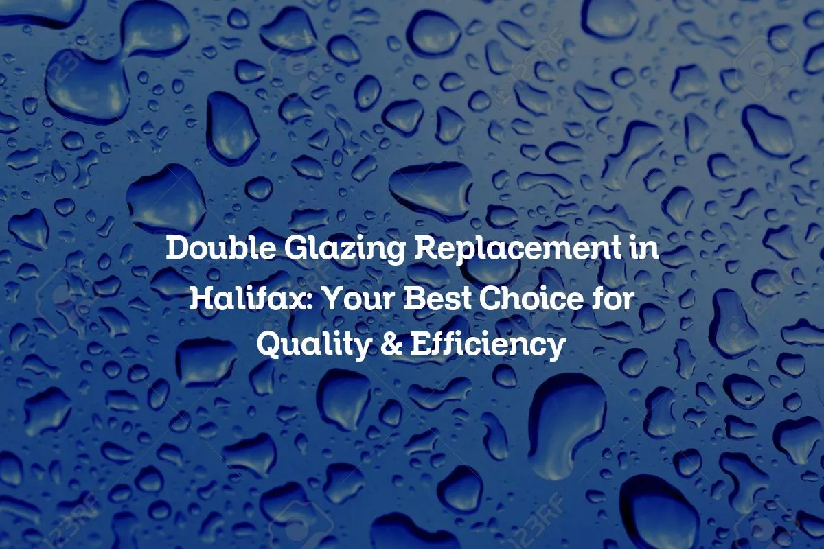 Double Glazing Replacement in Halifax: Your Best Choice for Quality & Efficiency