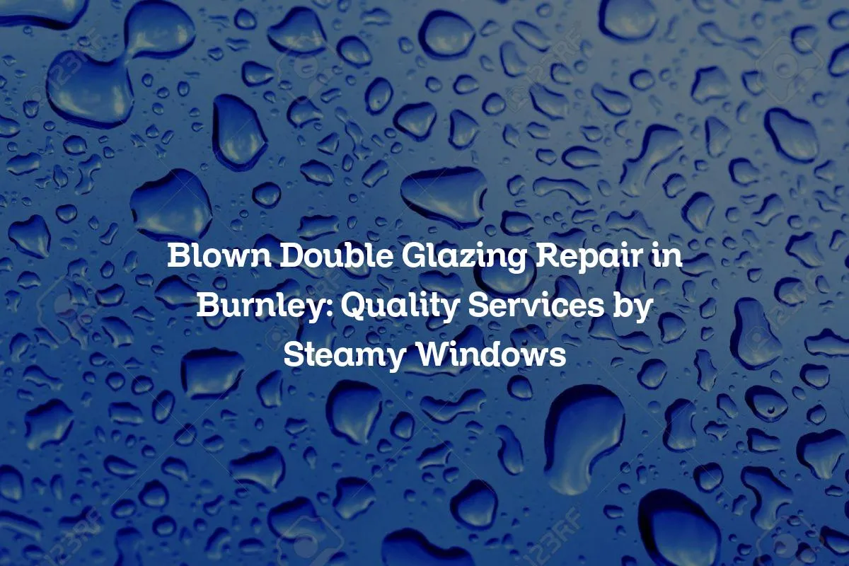 Blown Double Glazing Repair in Burnley: Quality Services by Steamy Windows