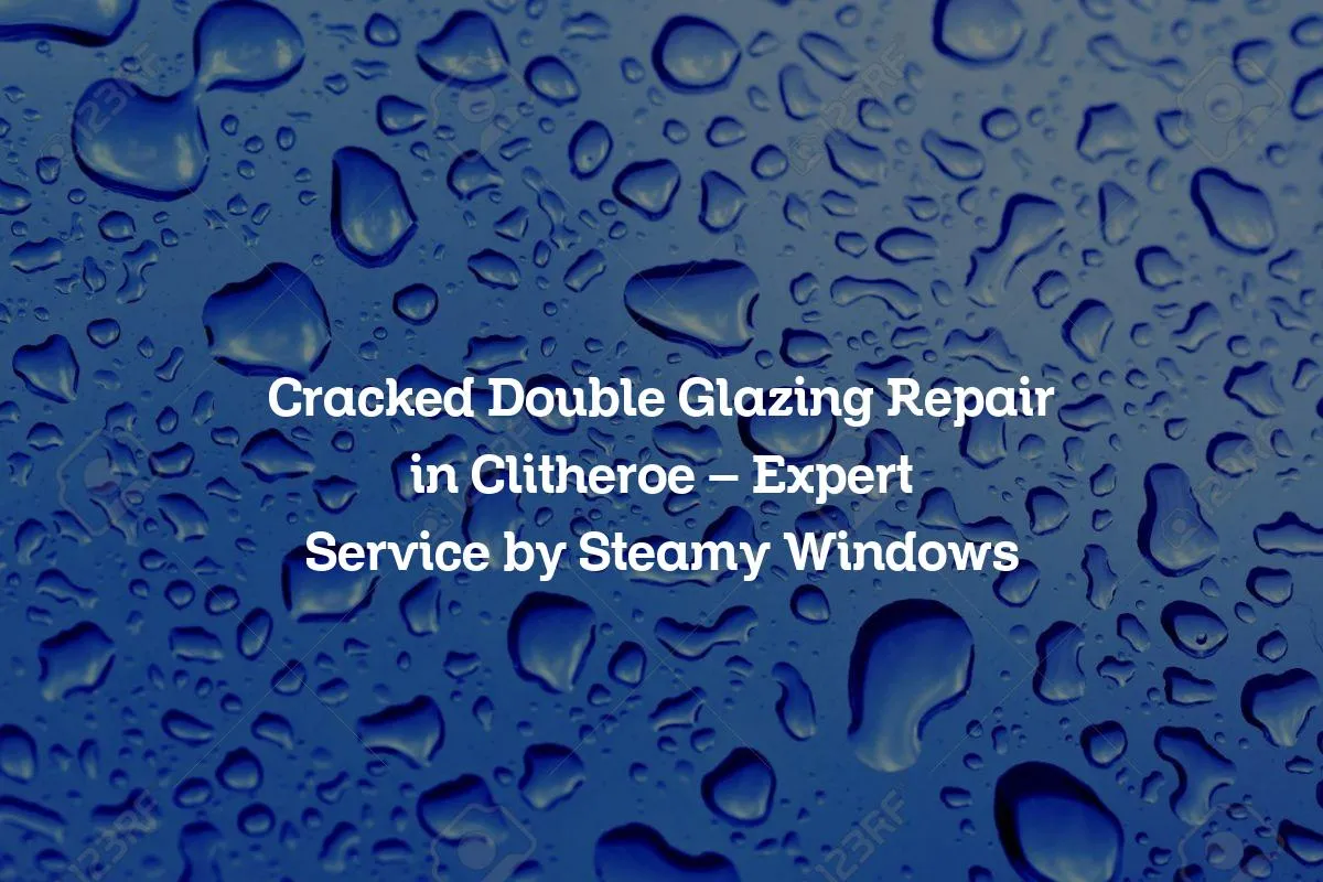 Cracked Double Glazing Repair in Clitheroe - Expert Service by Steamy Windows