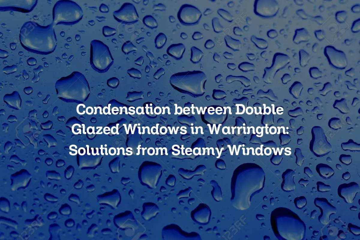 Condensation between Double Glazed Windows in Warrington: Solutions from Steamy Windows