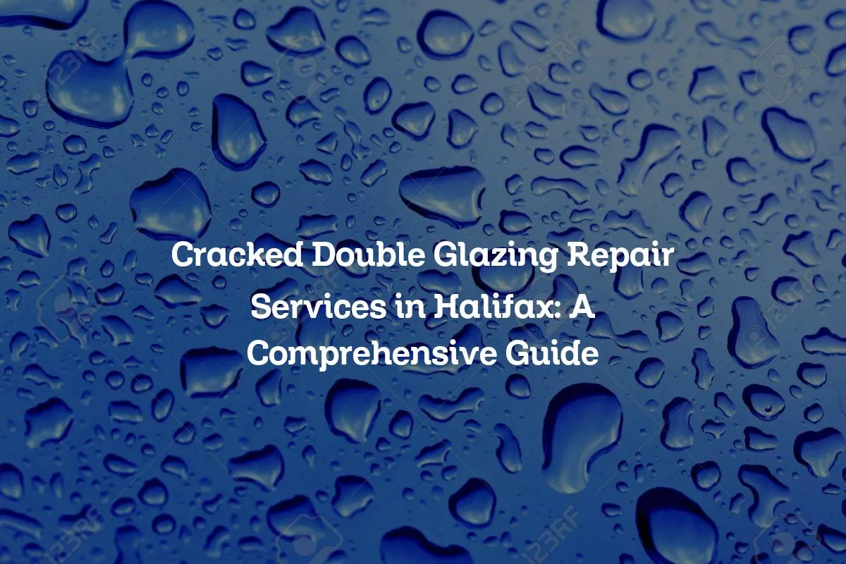 Cracked Double Glazing Repair Services in Halifax: A Comprehensive Guide
