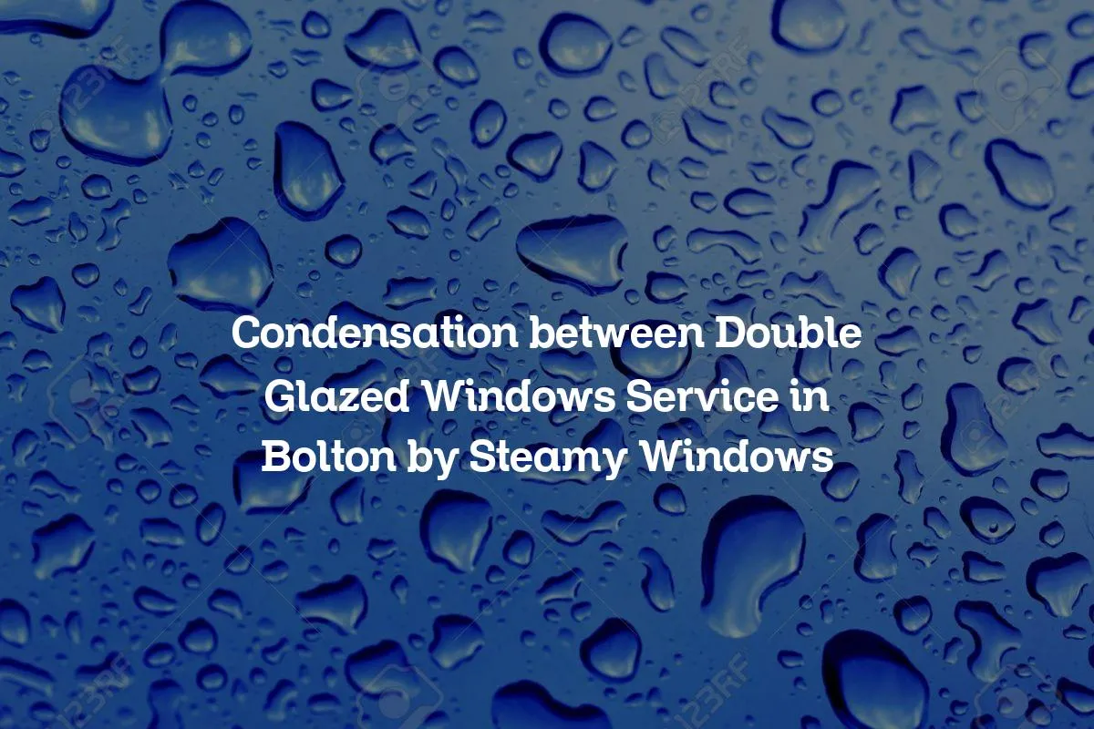 Condensation between Double Glazed Windows Service in Bolton by Steamy Windows