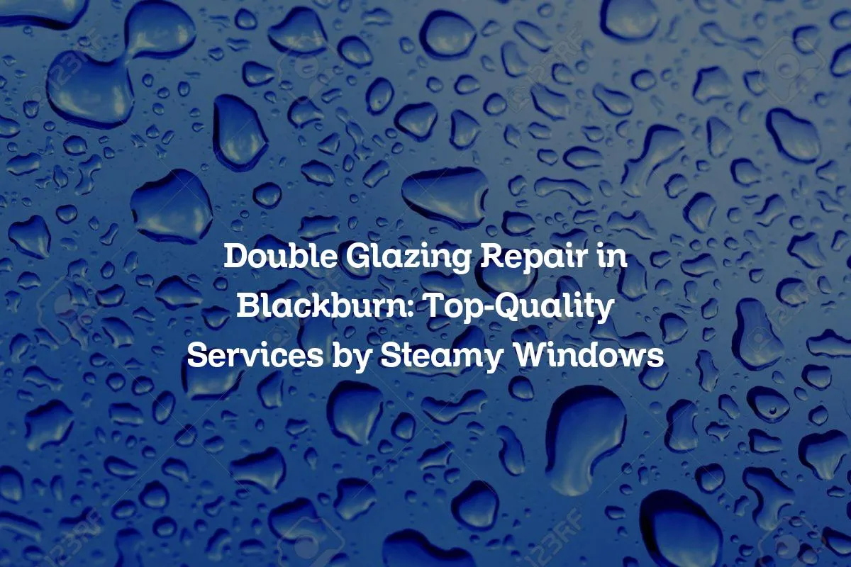 Double Glazing Repair in Blackburn: Top-Quality Services by Steamy Windows