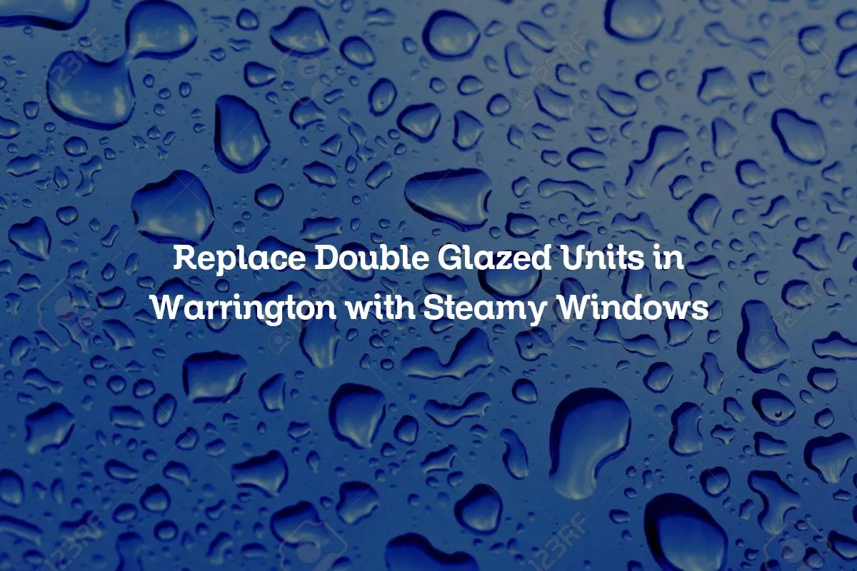 Replace Double Glazed Units in Warrington with Steamy Windows