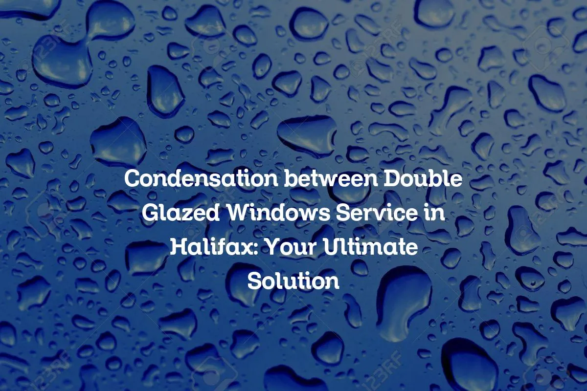Condensation between Double Glazed Windows Service in Halifax: Your Ultimate Solution