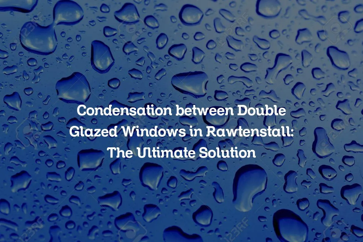 Condensation between Double Glazed Windows in Rawtenstall: The Ultimate Solution