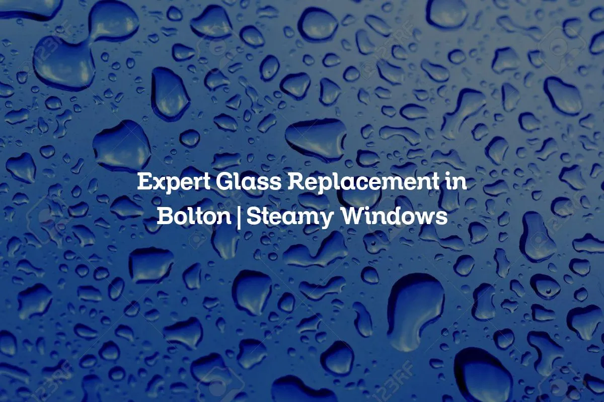 Expert Glass Replacement in Bolton | Steamy Windows
