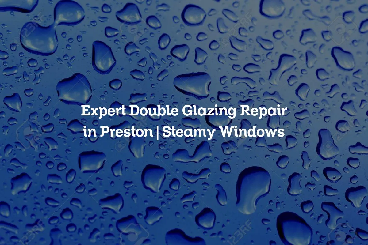 Expert Double Glazing Repair in Preston | Steamy Windows