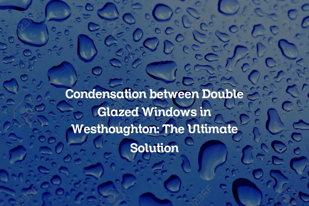 Condensation between Double Glazed Windows in Westhoughton: The Ultimate Solution