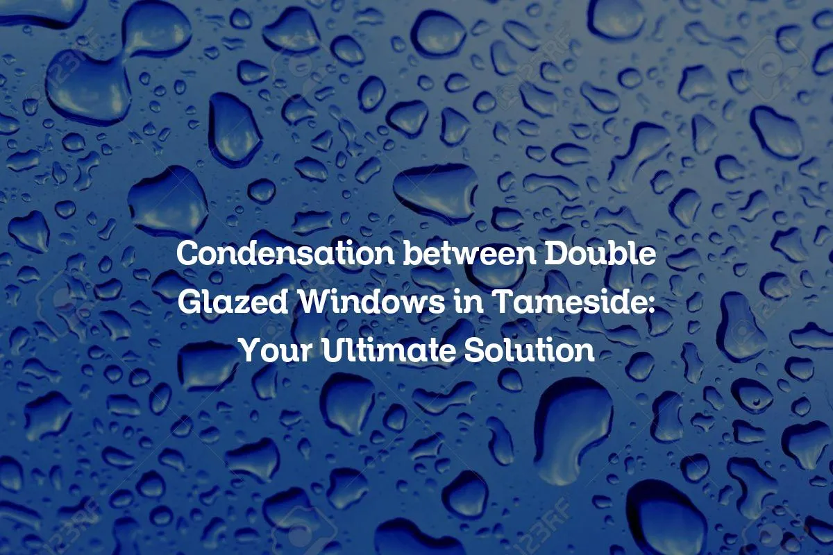 Condensation between Double Glazed Windows in Tameside: Your Ultimate Solution