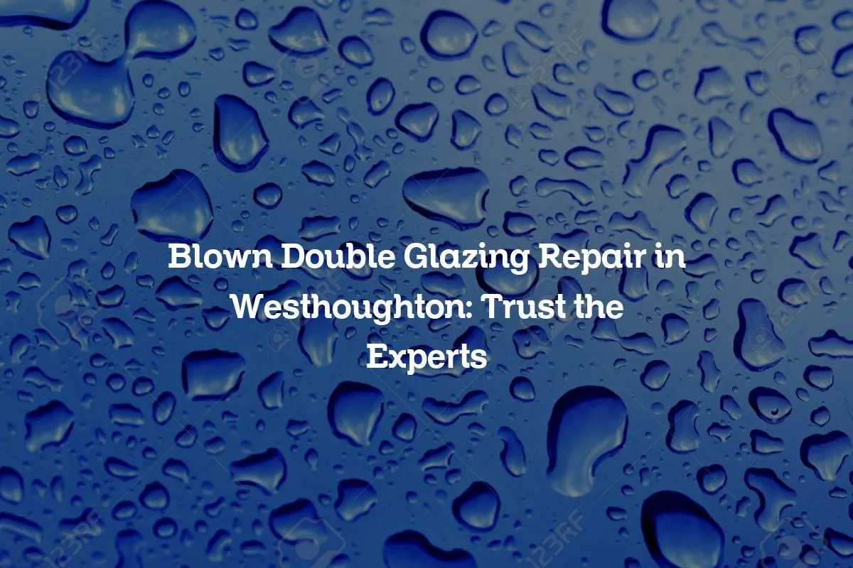Blown Double Glazing Repair in Westhoughton: Trust the Experts
