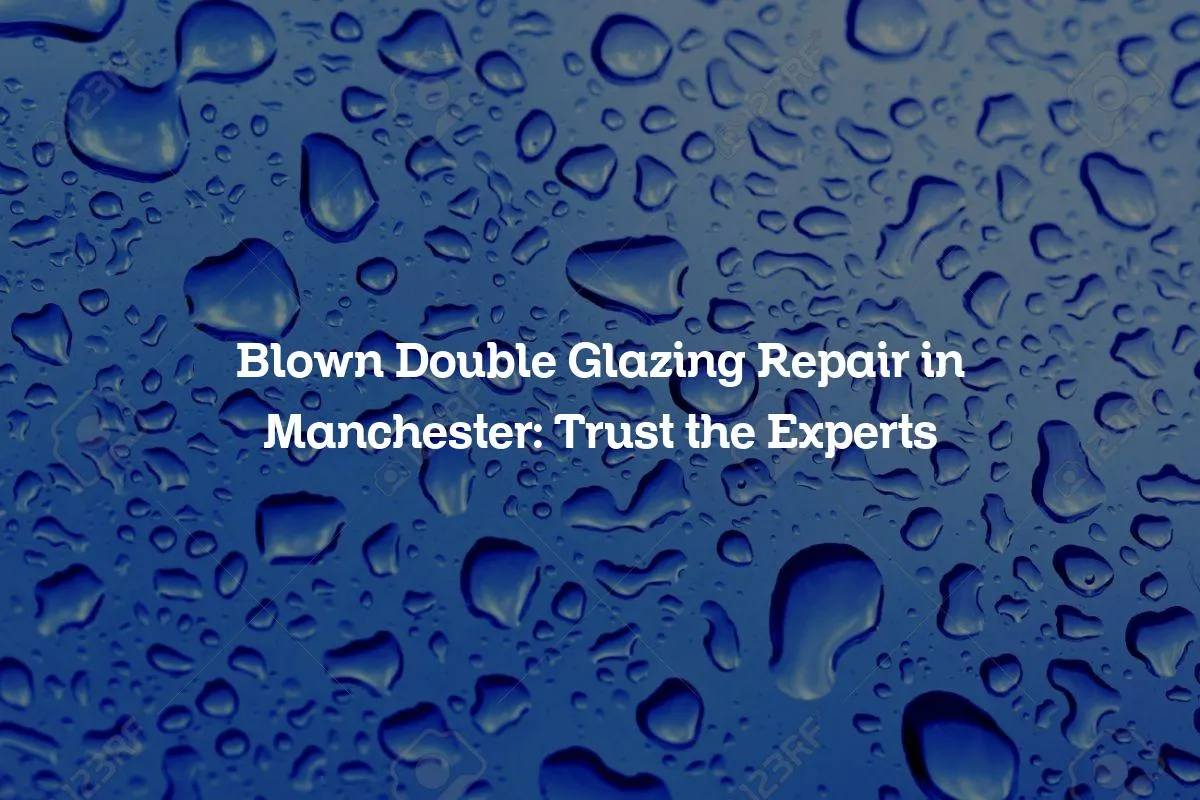 Blown Double Glazing Repair in Manchester: Trust the Experts