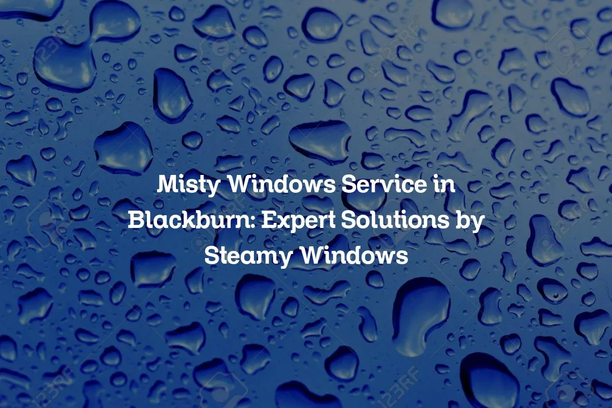 Misty Windows Service in Blackburn: Expert Solutions by Steamy Windows
