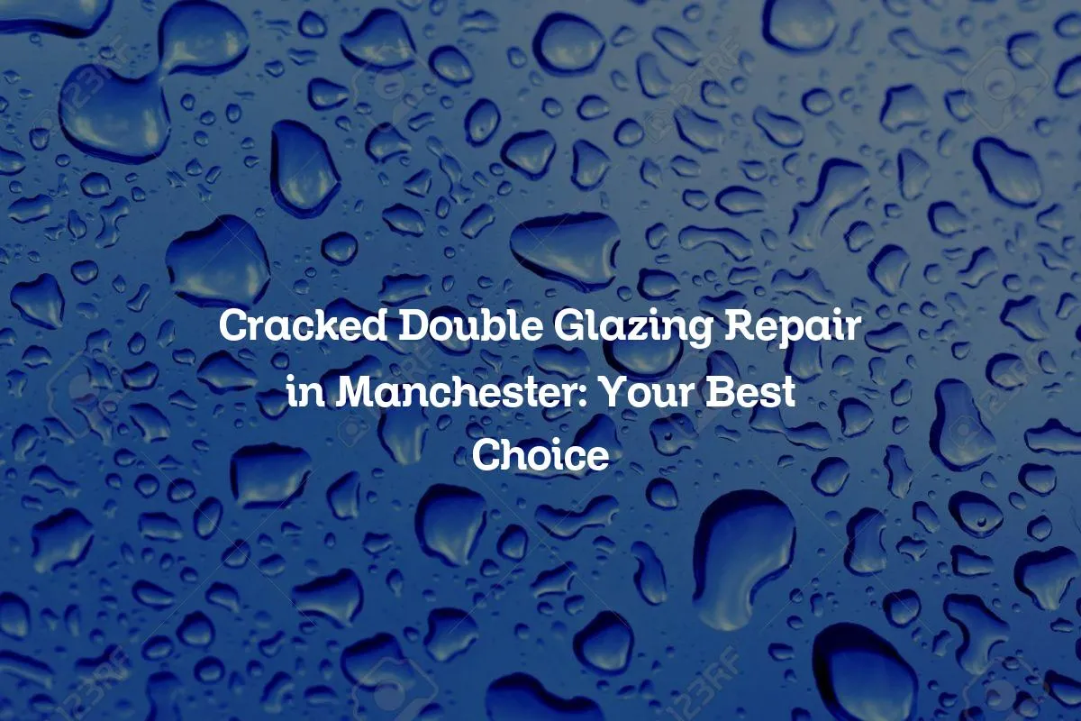Cracked Double Glazing Repair in Manchester: Your Best Choice