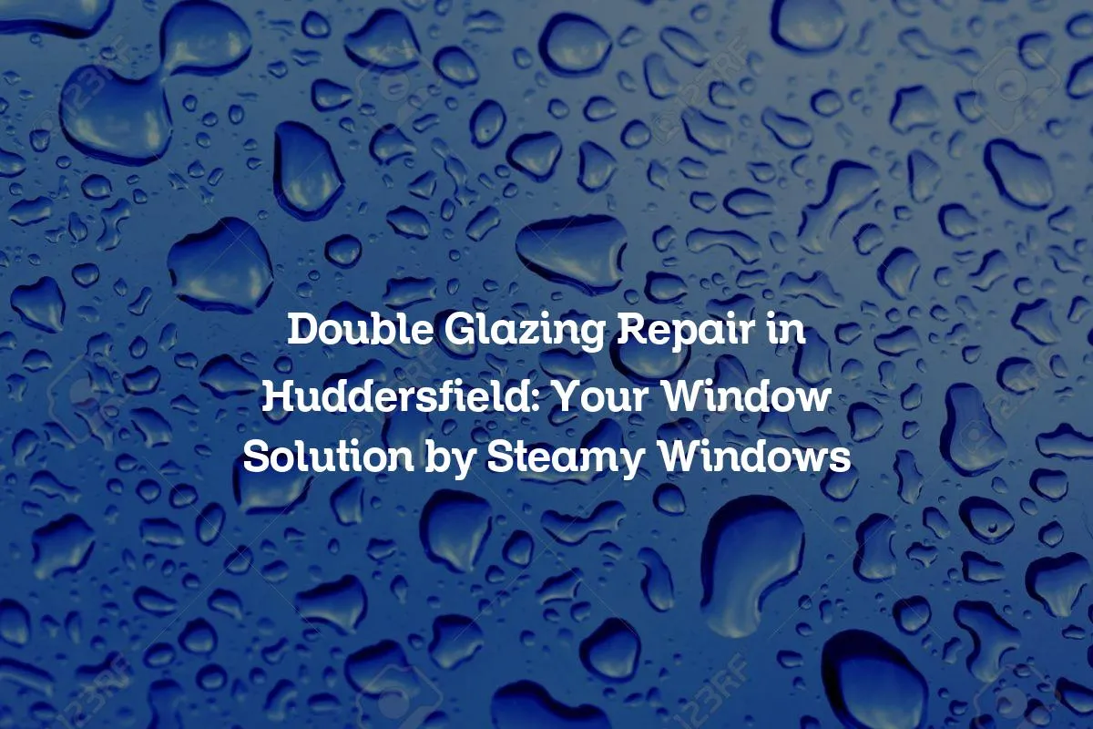 Double Glazing Repair in Huddersfield: Your Window Solution by Steamy Windows