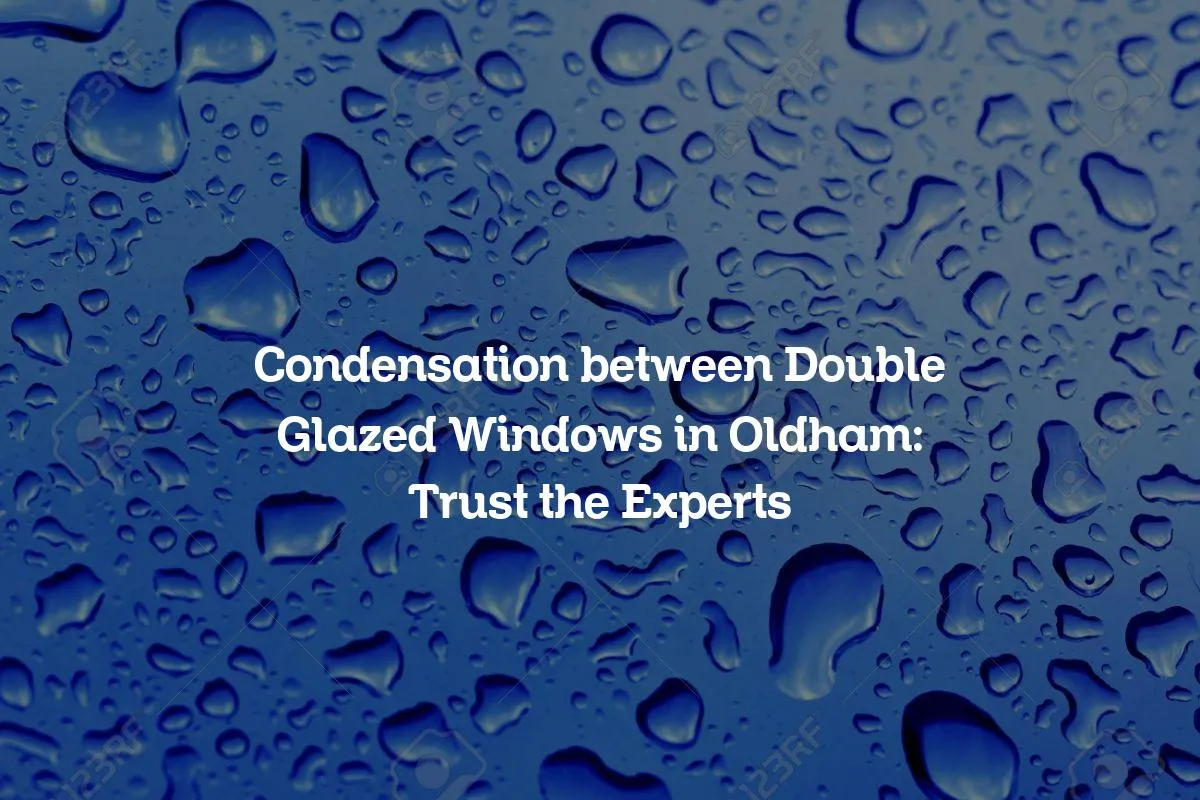 Condensation between Double Glazed Windows in Oldham: Trust the Experts