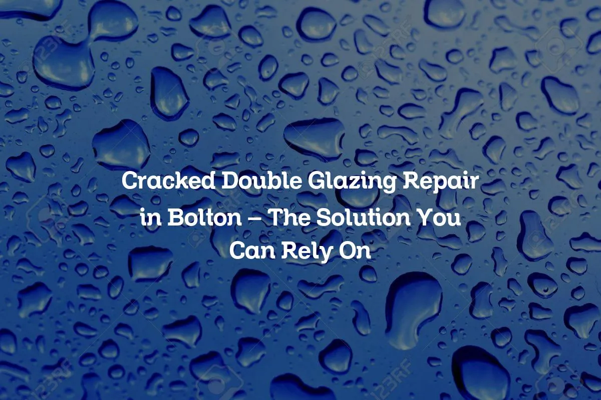 Cracked Double Glazing Repair in Bolton – The Solution You Can Rely On