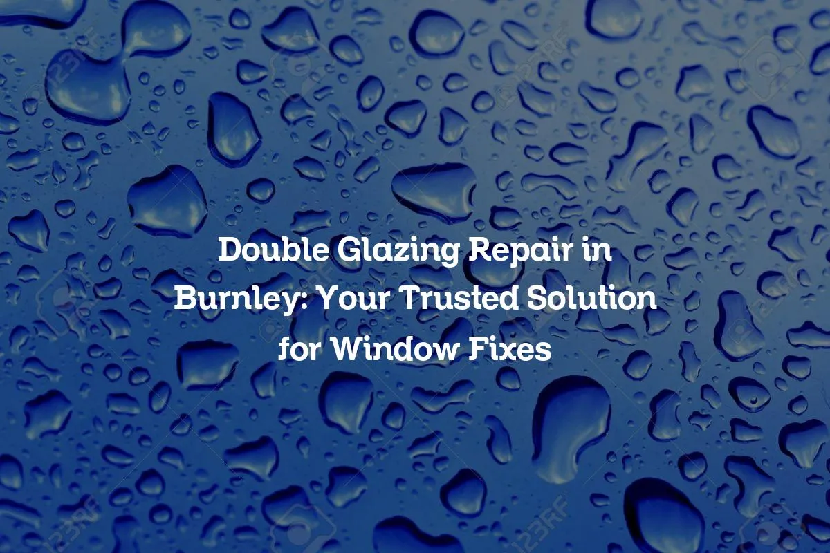 Double Glazing Repair in Burnley: Your Trusted Solution for Window Fixes