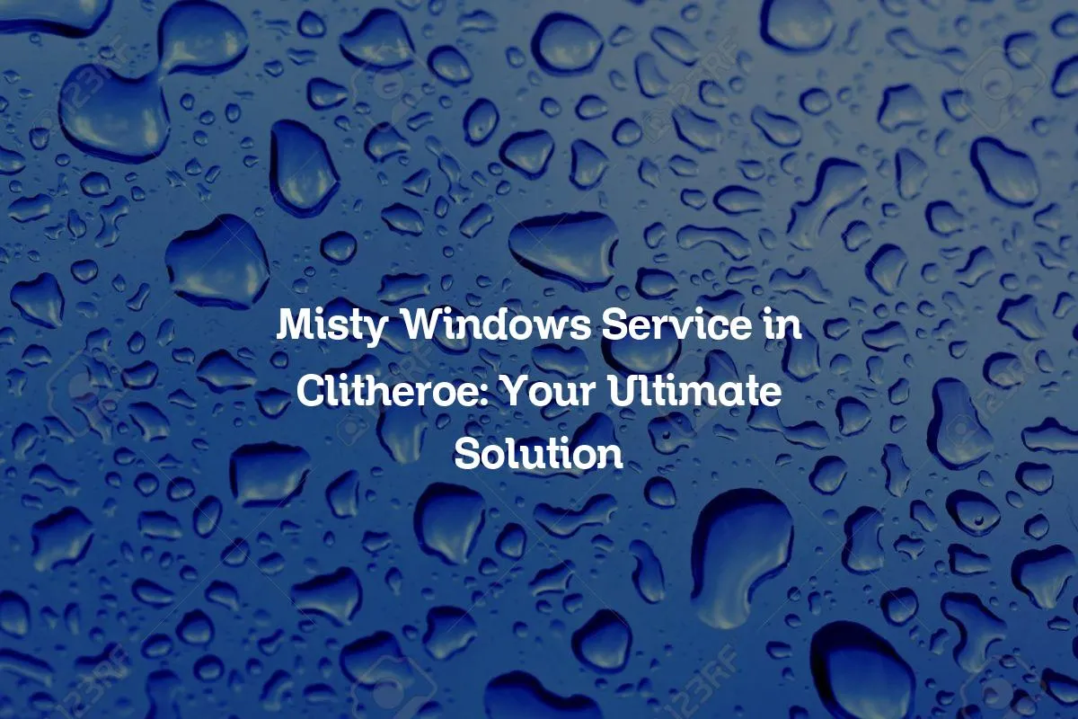 Misty Windows Service in Clitheroe: Your Ultimate Solution