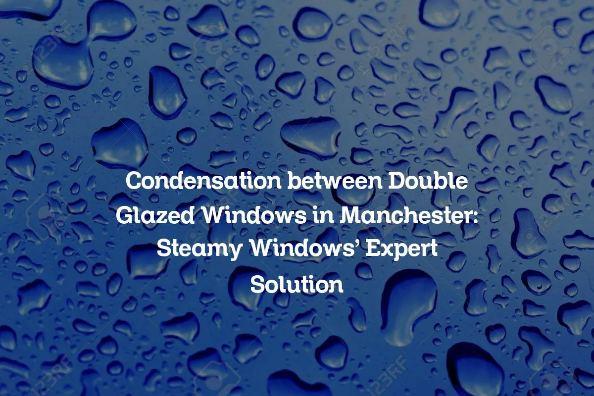 Condensation between Double Glazed Windows in Manchester: Steamy Windows' Expert Solution