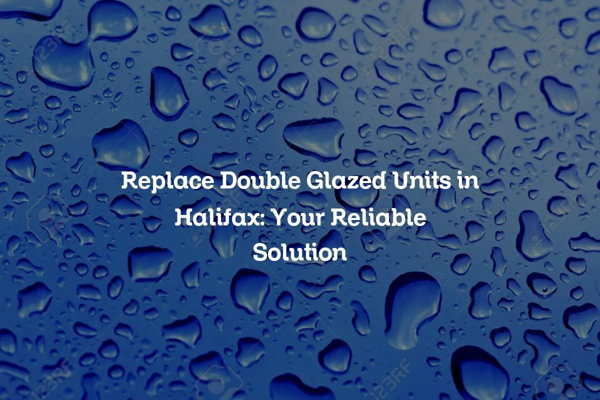 Replace Double Glazed Units in Halifax: Your Reliable Solution