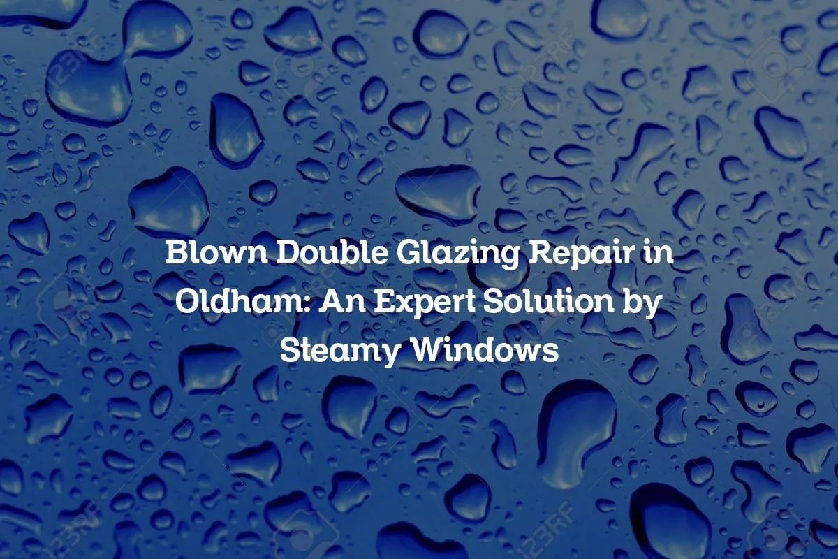Blown Double Glazing Repair in Oldham: An Expert Solution by Steamy Windows