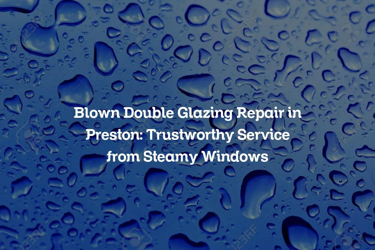 Blown Double Glazing Repair in Preston: Trustworthy Service from Steamy Windows