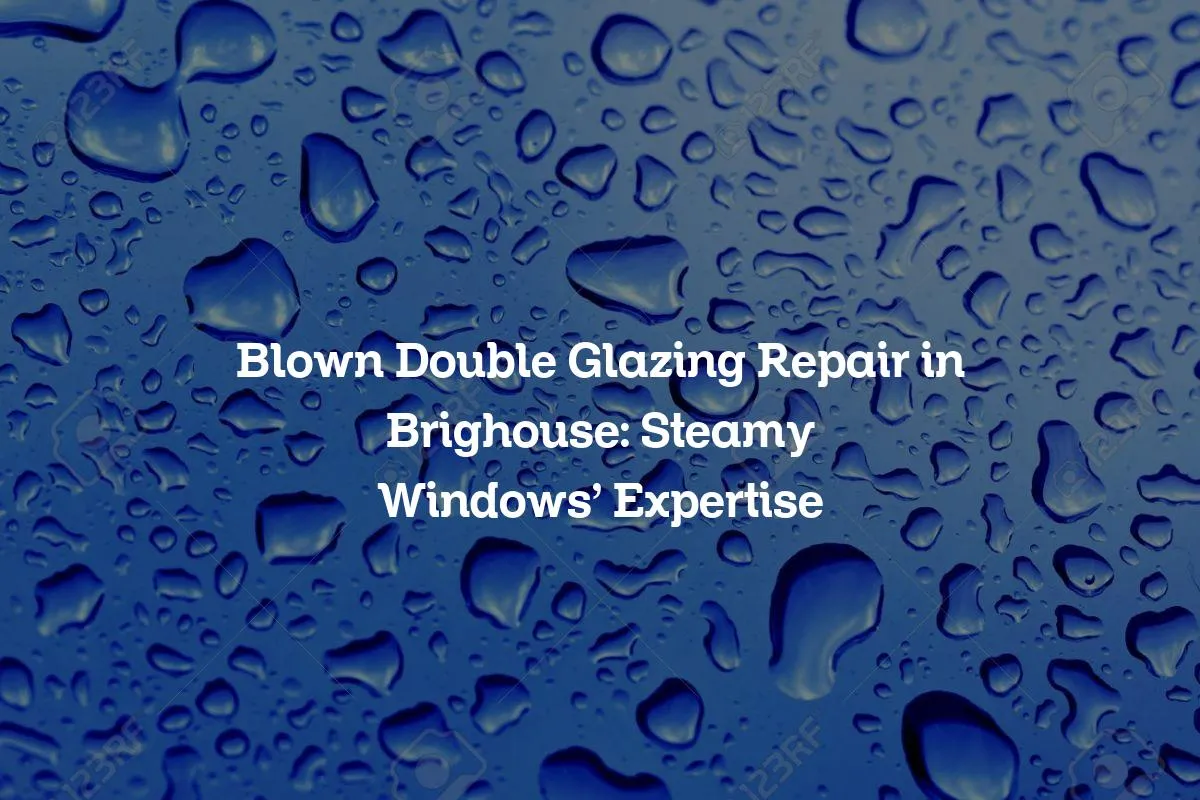 Blown Double Glazing Repair in Brighouse: Steamy Windows' Expertise