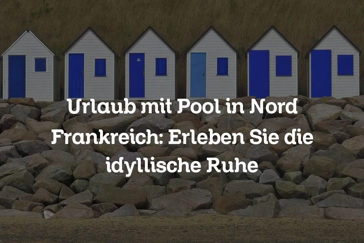 Urlaub mit Pool in Nord Frankreich: Erleben Sie die idyllische Ruhe